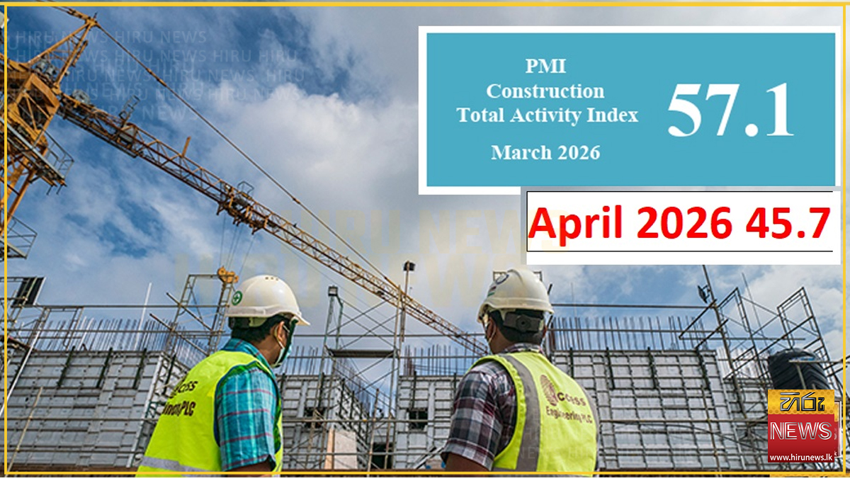 ඉදිකිරීම් PMI දර්ශකය 45.7 දක්වා පහළ යයි: අමුද්‍රව්‍ය හිඟය හා පිරිවැය ඉහළ යාමෙන් ක්ෂේත්‍රයට පීඩනය